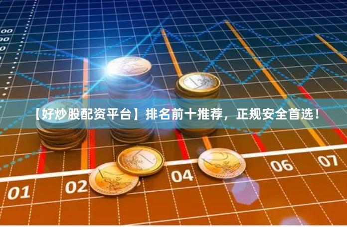 【好炒股配资平台】排名前十推荐，正规安全首选！