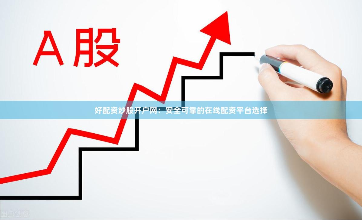 好配资炒股开户网：安全可靠的在线配资平台选择