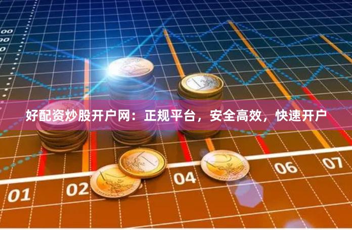 好配资炒股开户网：正规平台，安全高效，快速开户