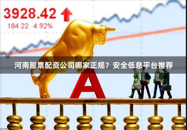 河南股票配资公司哪家正规?安全低息平台推荐