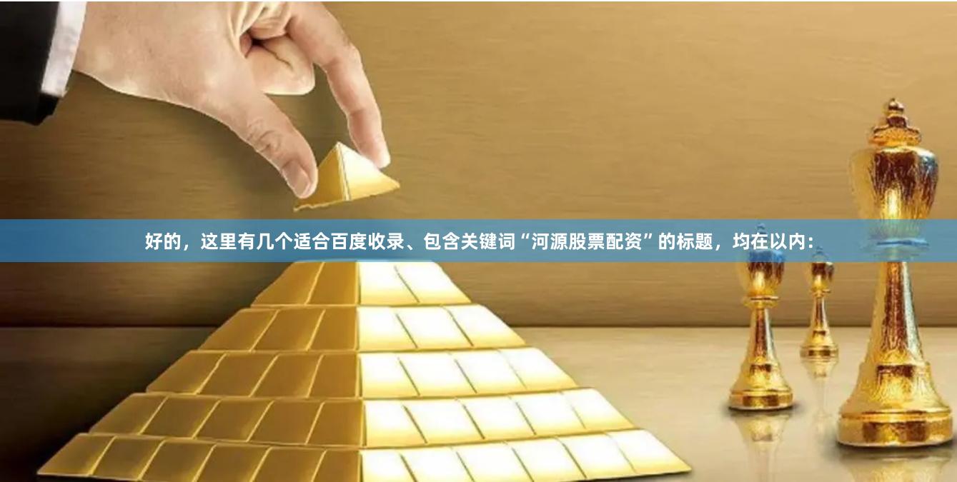 好的，这里有几个适合百度收录、包含关键词“河源股票配资”的标题，均在以内：