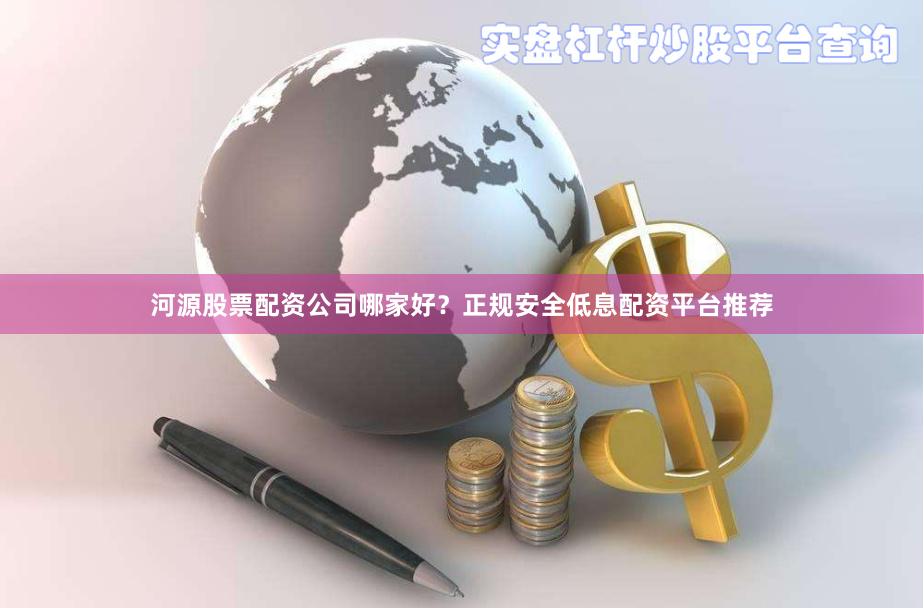 河源股票配资公司哪家好?正规安全低息配资平台推荐