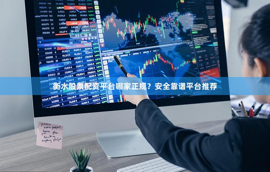 衡水股票配资平台哪家正规？安全靠谱平台推荐