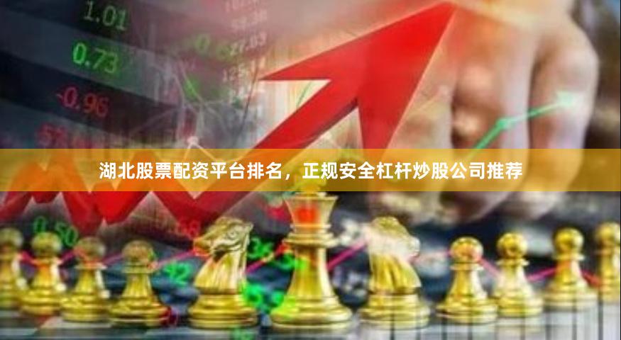 湖北股票配资平台排名，正规安全杠杆炒股公司推荐