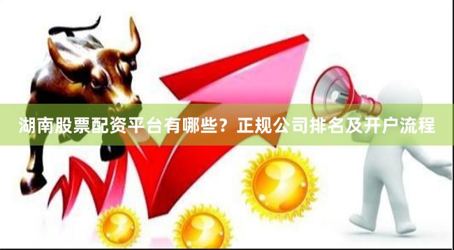 湖南股票配资平台有哪些？正规公司排名及开户流程