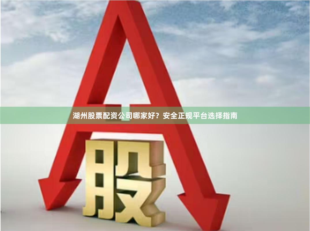 湖州股票配资公司哪家好？安全正规平台选择指南