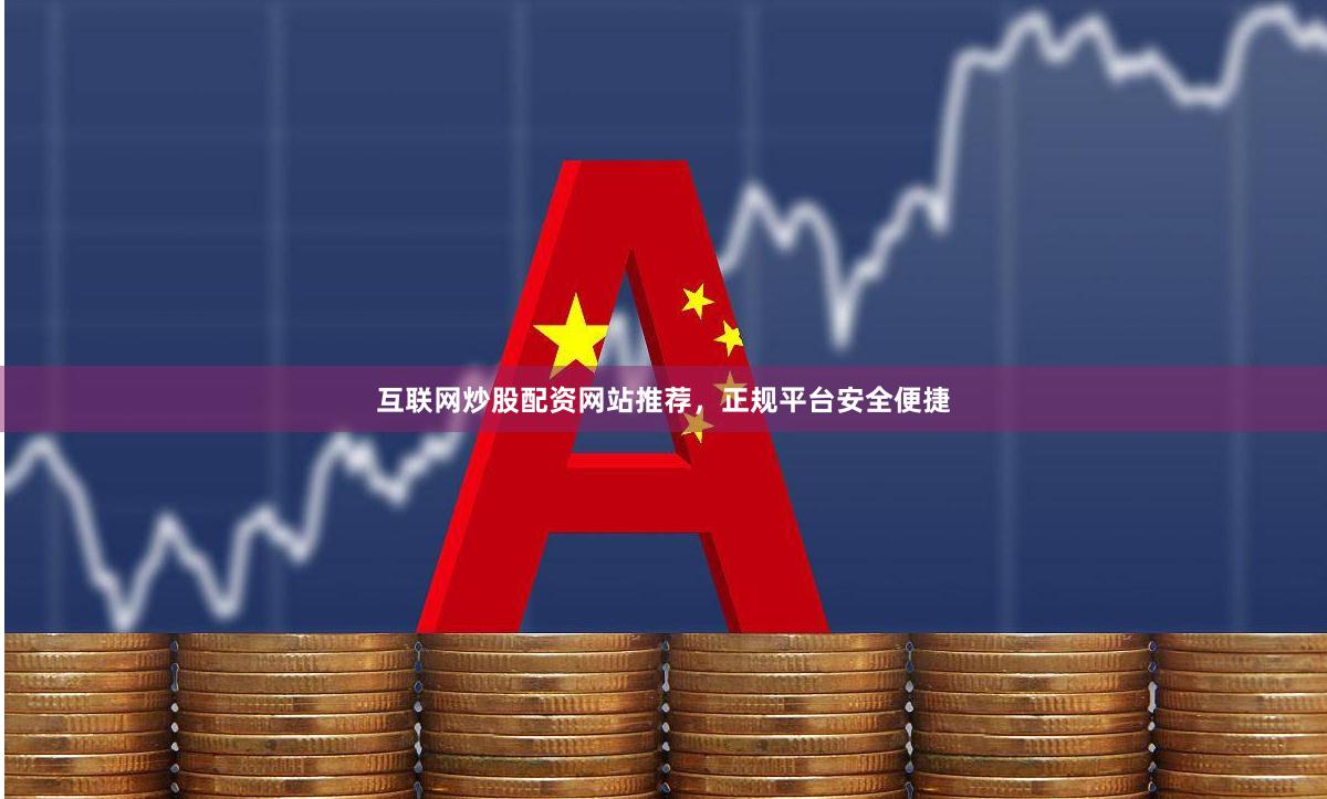 互联网炒股配资网站推荐，正规平台安全便捷