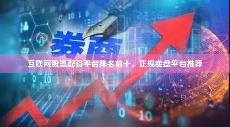 互联网股票配资平台排名前十，正规实盘平台推荐