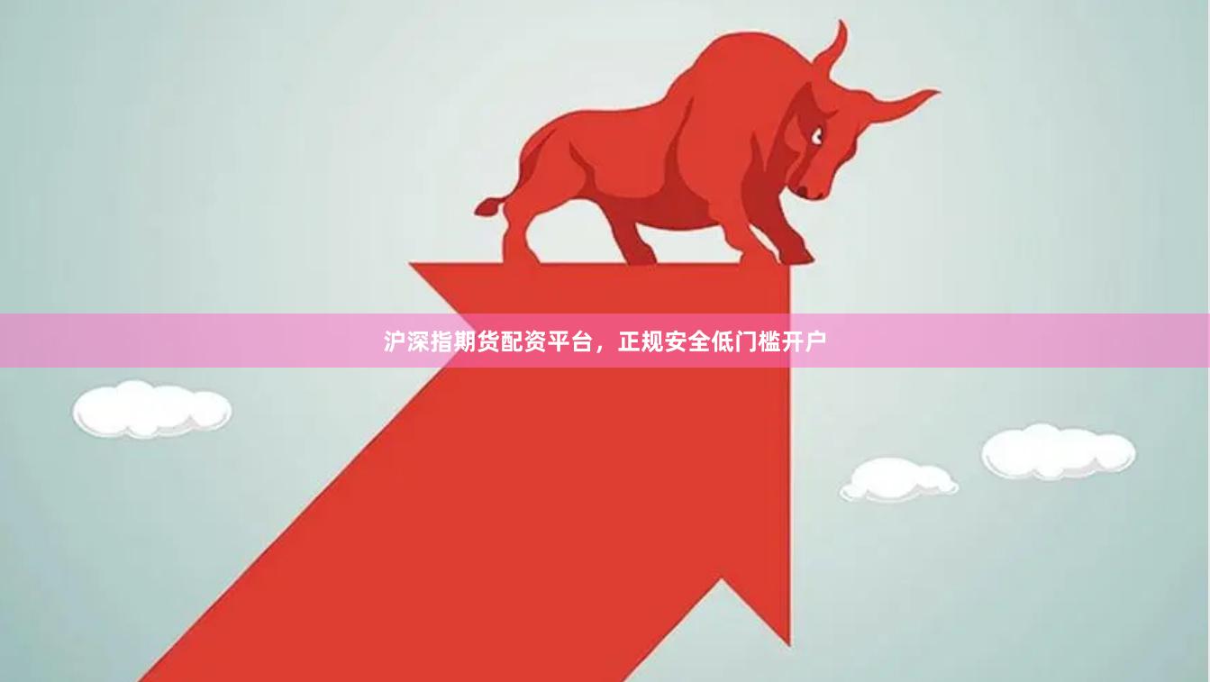 沪深指期货配资平台,正规安全低门槛开户