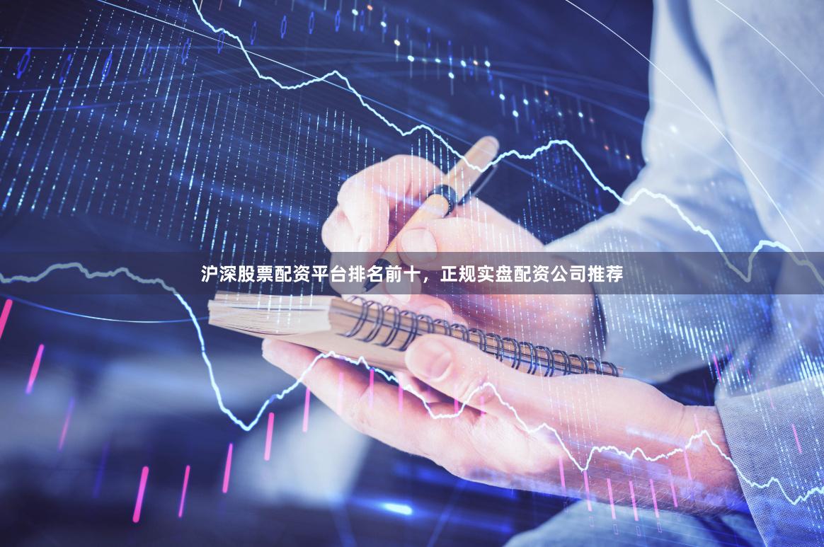 沪深股票配资平台排名前十，正规实盘配资公司推荐