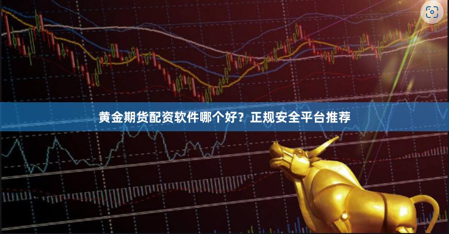 黄金期货配资软件哪个好？正规安全平台推荐