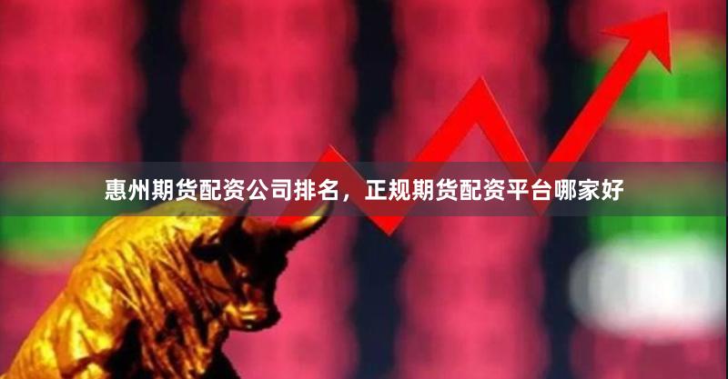 惠州期货配资公司排名，正规期货配资平台哪家好