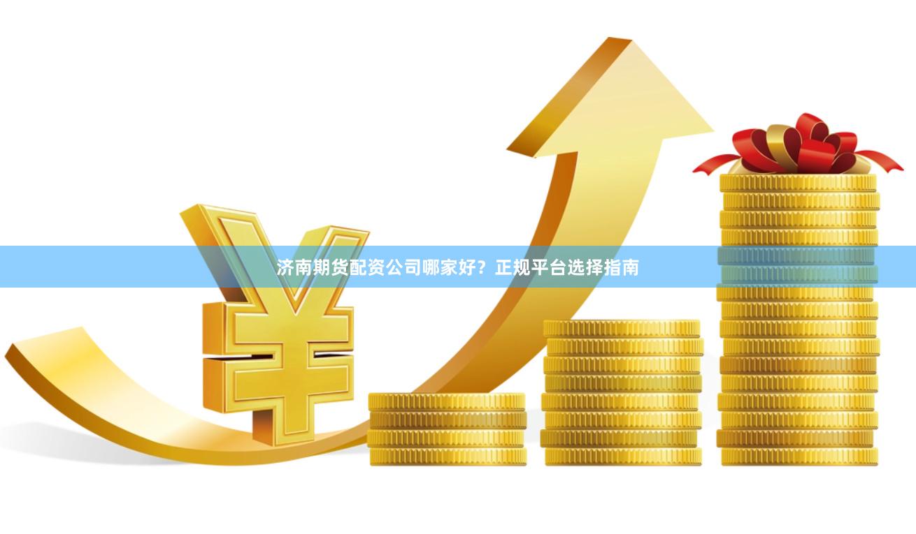 济南期货配资公司哪家好?正规平台选择指南