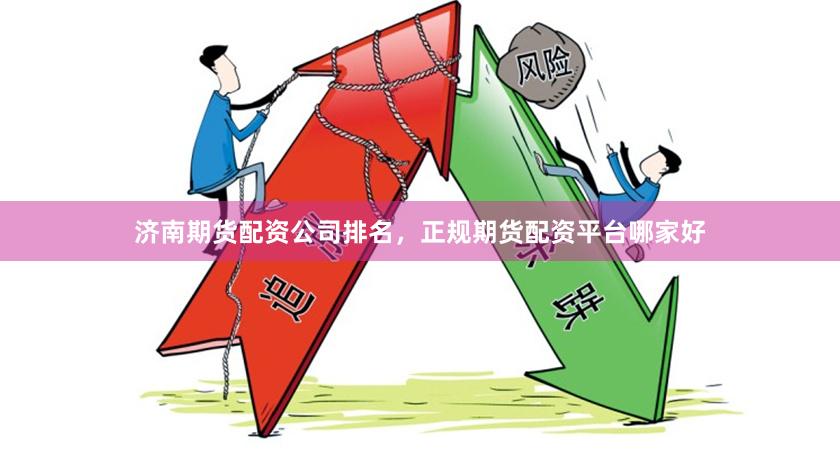 济南期货配资公司排名，正规期货配资平台哪家好