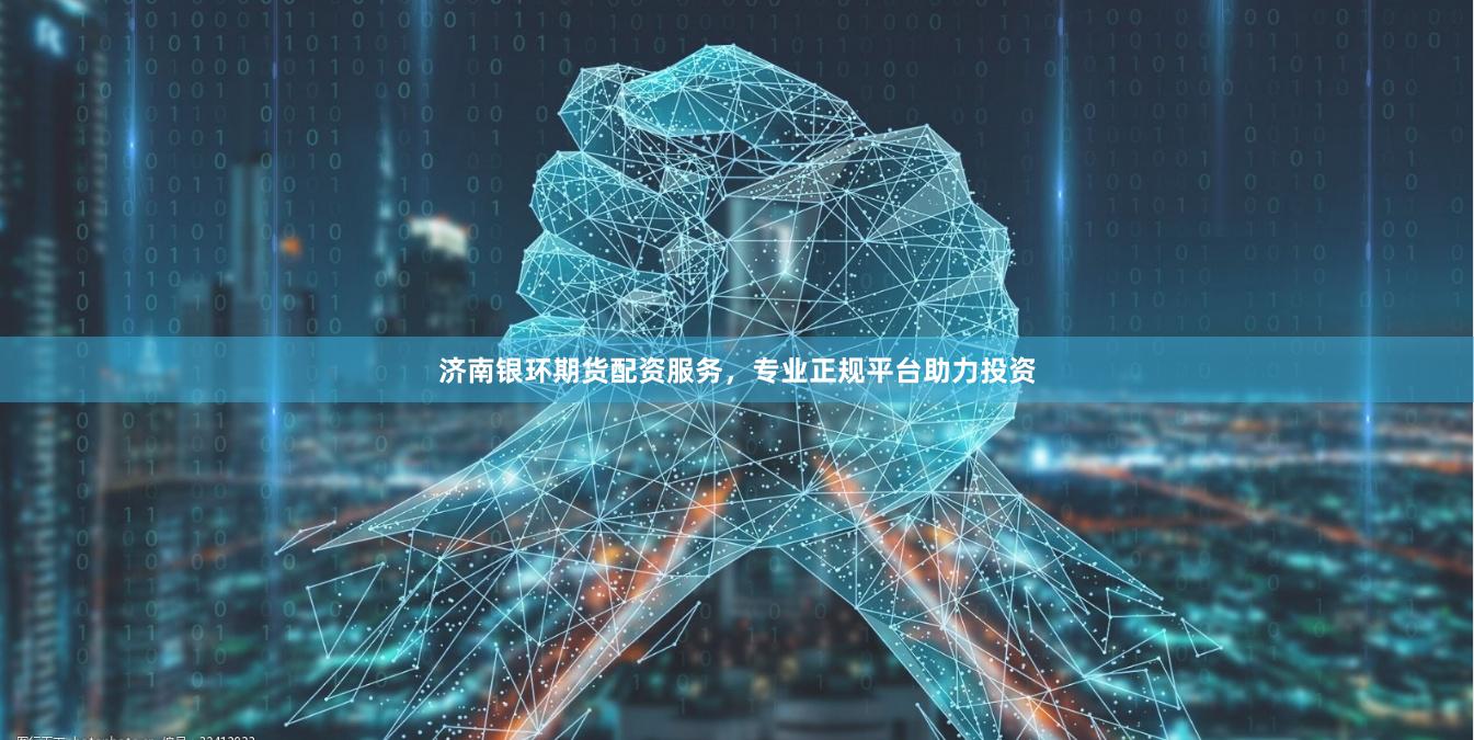 济南银环期货配资服务,专业正规平台助力投资
