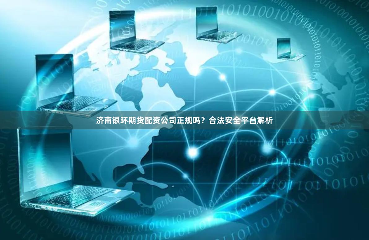 济南银环期货配资公司正规吗？合法安全平台解析