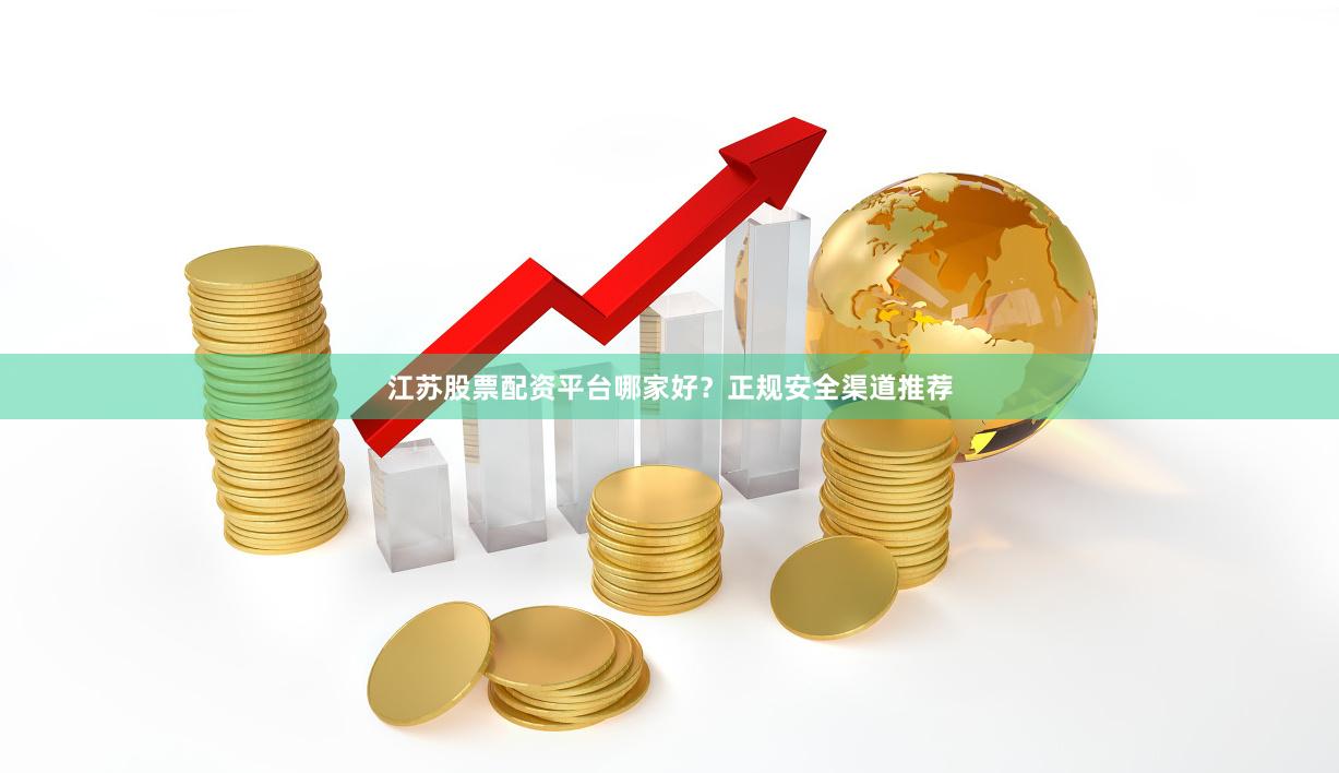 江苏股票配资平台哪家好？正规安全渠道推荐