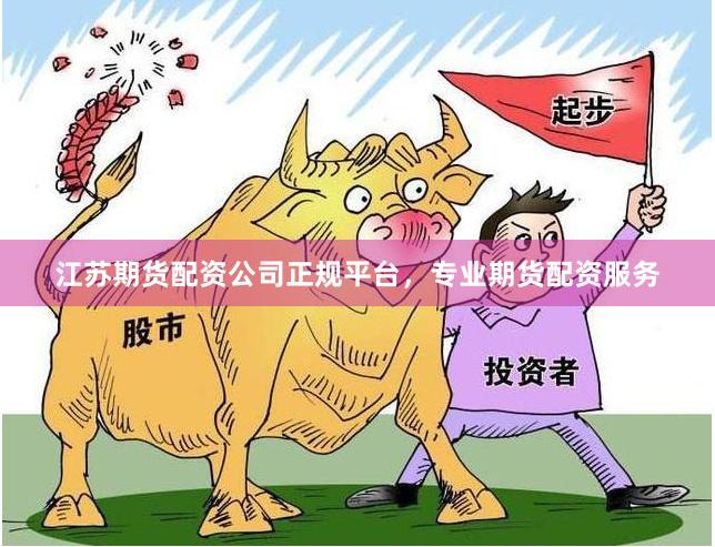 江苏期货配资公司正规平台，专业期货配资服务