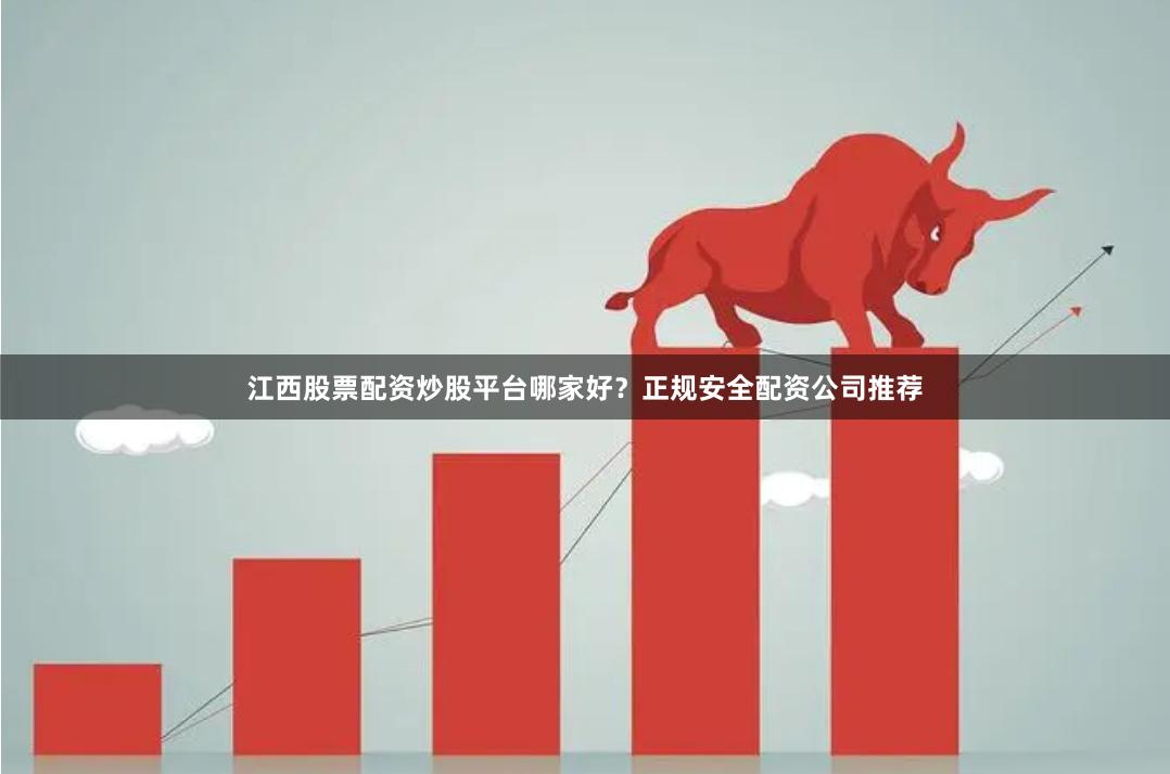 江西股票配资炒股平台哪家好?正规安全配资公司推荐