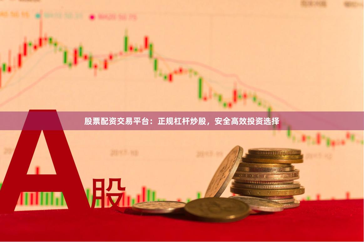 股票配资交易平台：正规杠杆炒股，安全高效投资选择