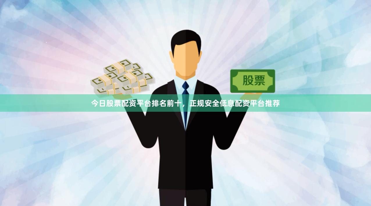 今日股票配资平台排名前十，正规安全低息配资平台推荐