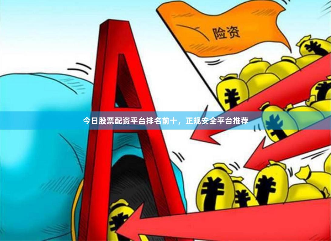 今日股票配资平台排名前十，正规安全平台推荐