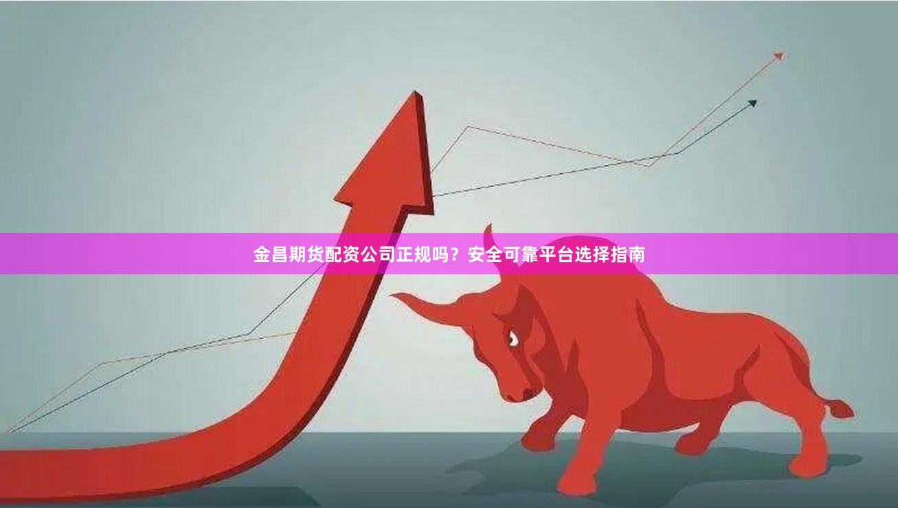 金昌期货配资公司正规吗？安全可靠平台选择指南