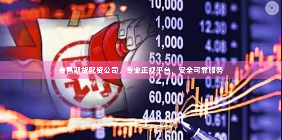 金昌期货配资公司，专业正规平台，安全可靠服务