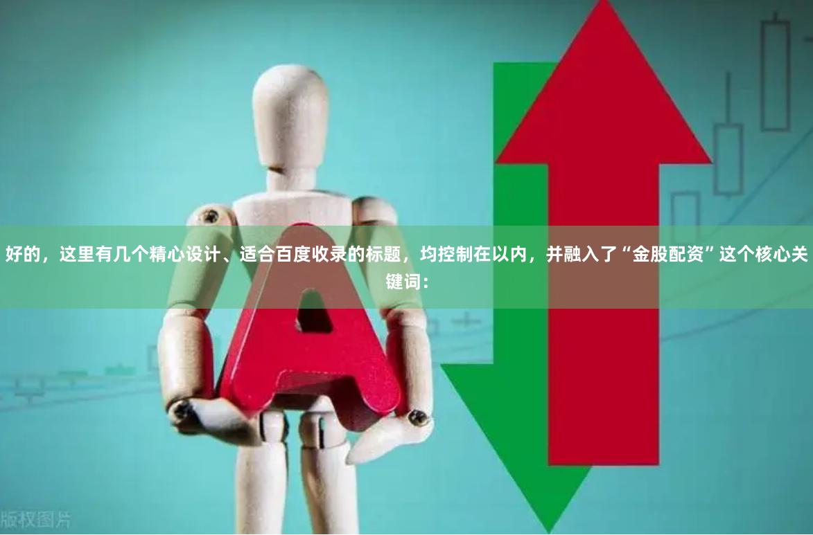 好的,这里有几个精心设计、适合百度收录的标题,均控制在以内,并融入了“金股配资”这个核心关键词: