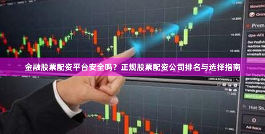 金融股票配资平台安全吗？正规股票配资公司排名与选择指南