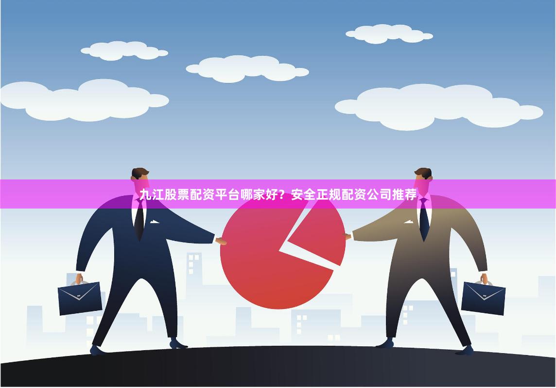 九江股票配资平台哪家好？安全正规配资公司推荐
