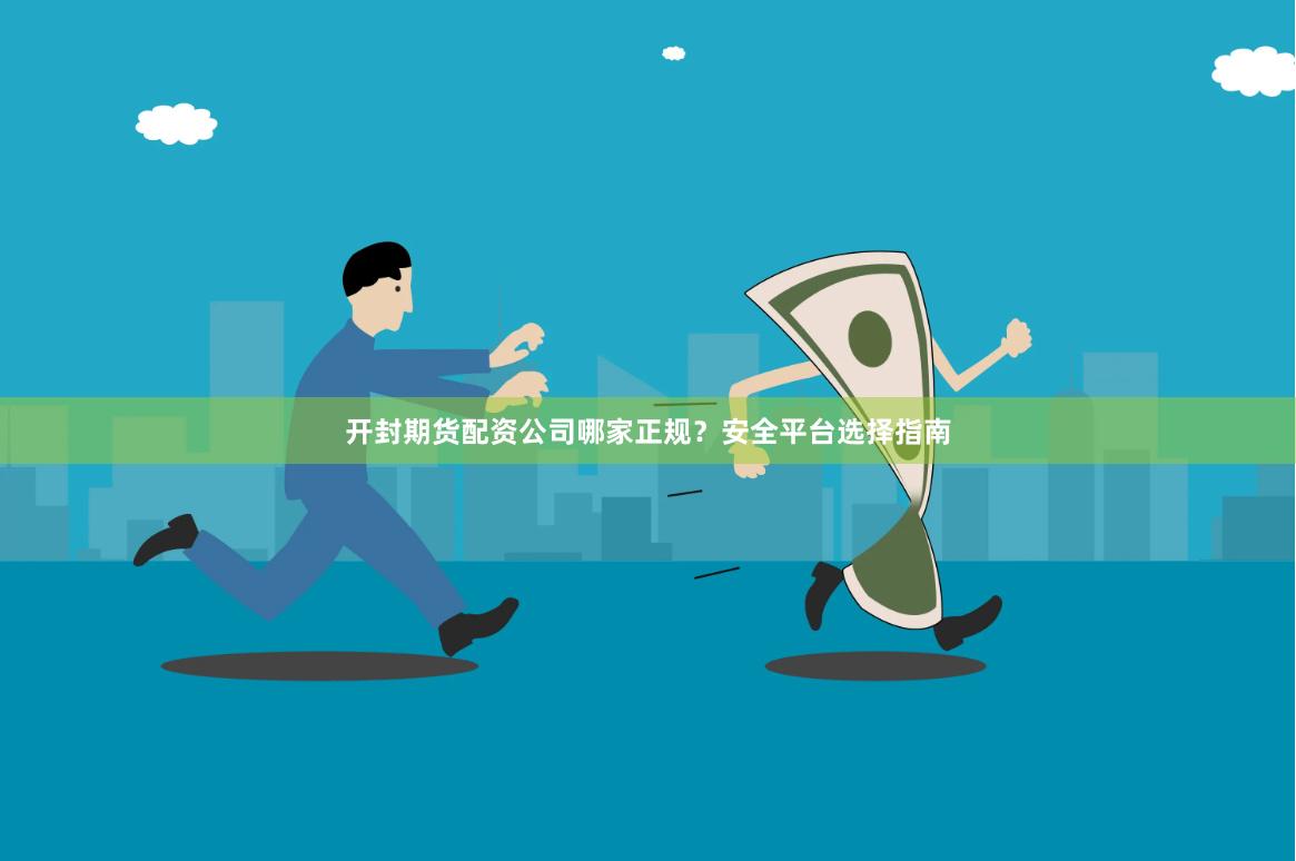 开封期货配资公司哪家正规？安全平台选择指南