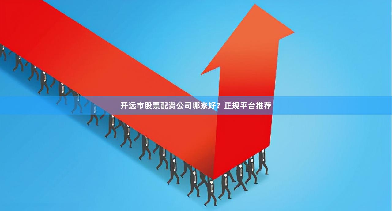 开远市股票配资公司哪家好？正规平台推荐