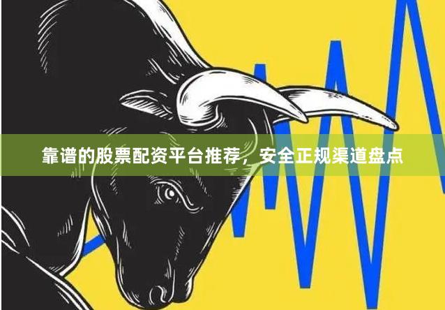 靠谱的股票配资平台推荐，安全正规渠道盘点