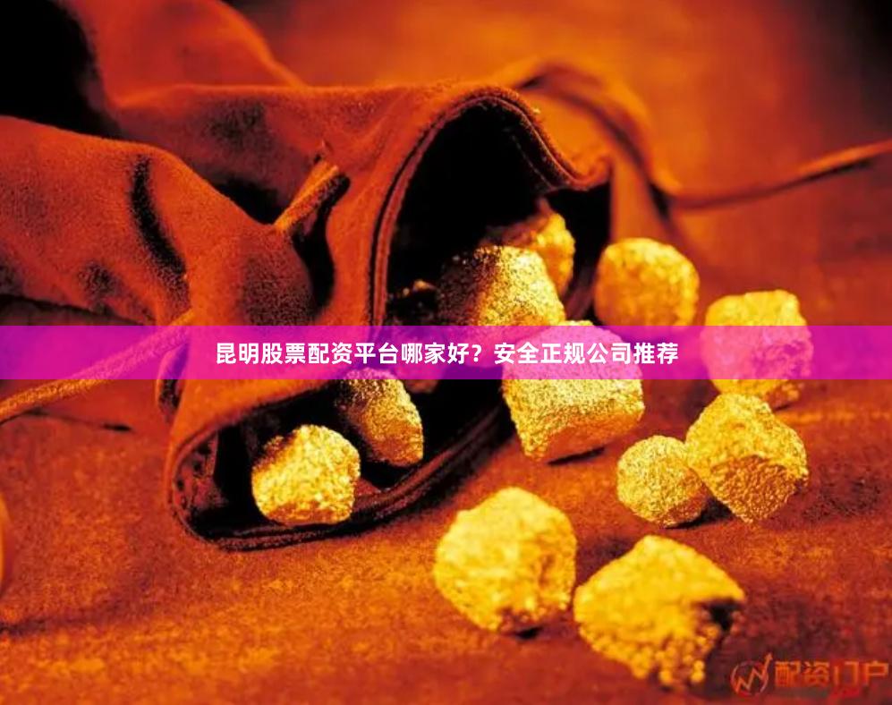 昆明股票配资平台哪家好？安全正规公司推荐
