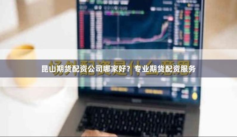 昆山期货配资公司哪家好？专业期货配资服务