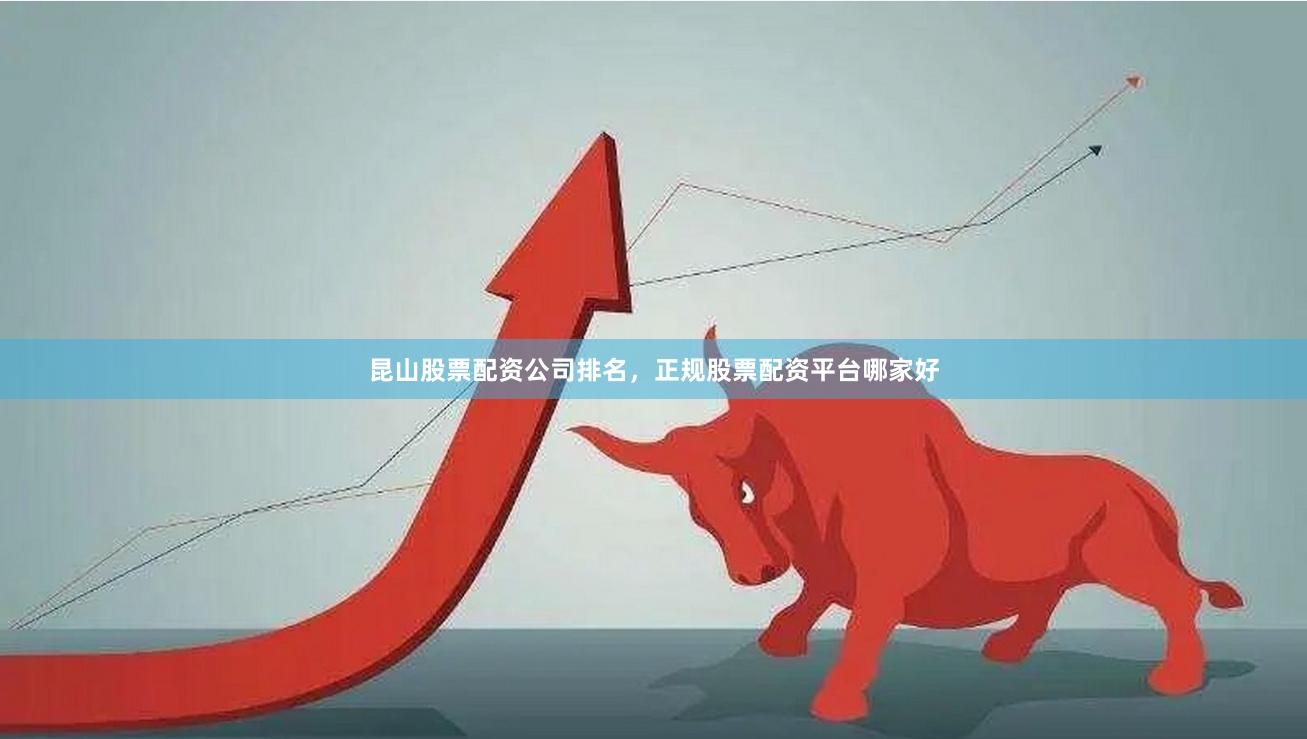 昆山股票配资公司排名，正规股票配资平台哪家好