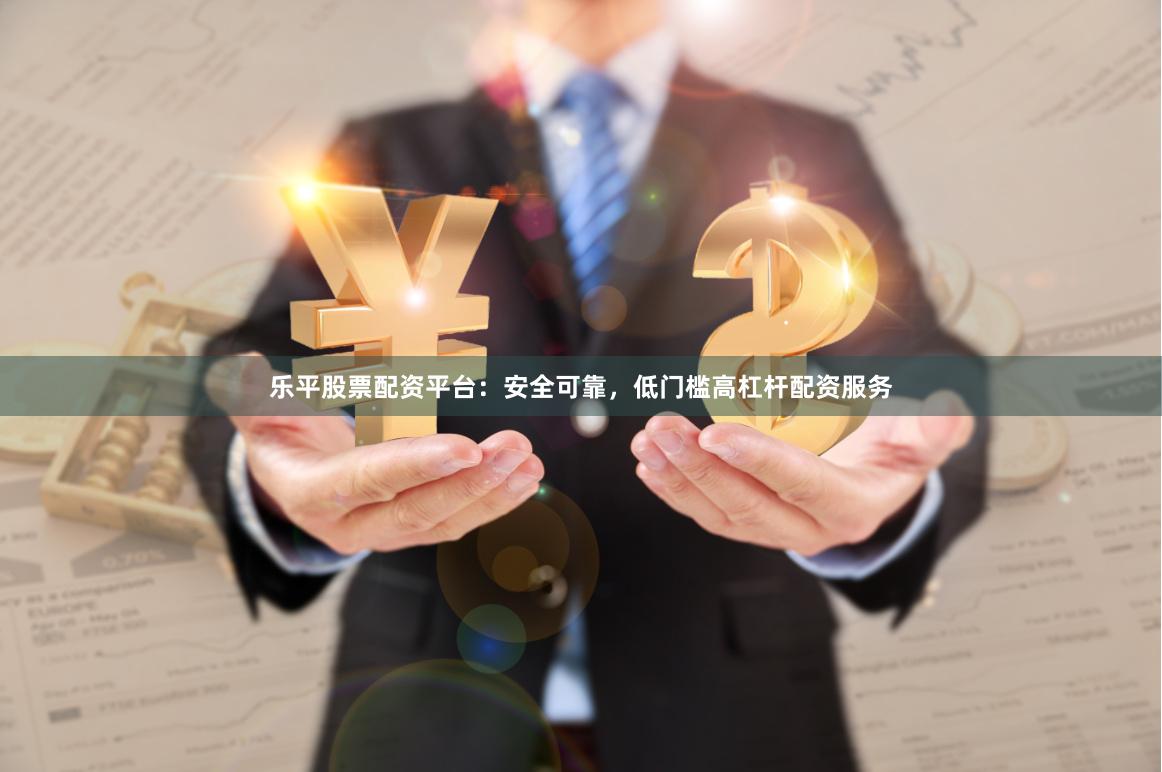 乐平股票配资平台：安全可靠，低门槛高杠杆配资服务