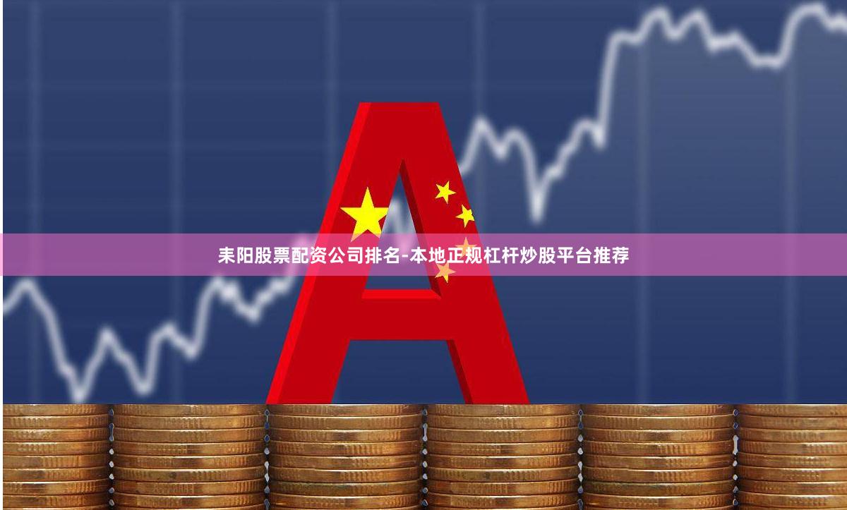 耒阳股票配资公司排名-本地正规杠杆炒股平台推荐