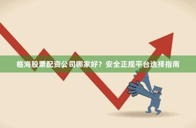 临海股票配资公司哪家好？安全正规平台选择指南