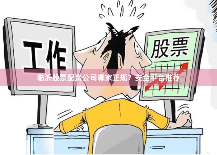 临沂股票配资公司哪家正规？安全平台推荐