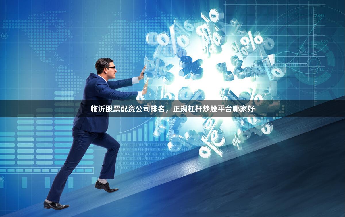 临沂股票配资公司排名，正规杠杆炒股平台哪家好