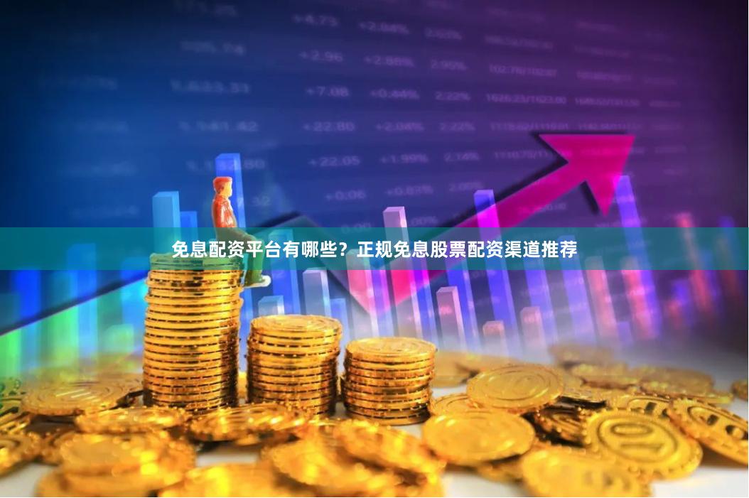 免息配资平台有哪些？正规免息股票配资渠道推荐
