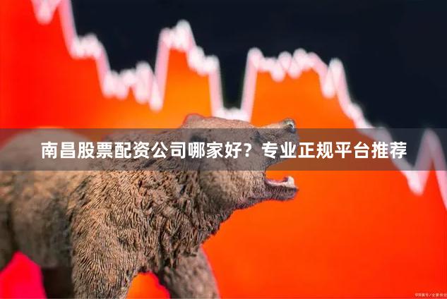 南昌股票配资公司哪家好？专业正规平台推荐