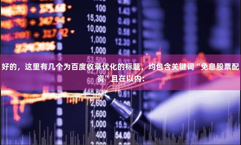 好的，这里有几个为百度收录优化的标题，均包含关键词“免息股票配资”且在以内：