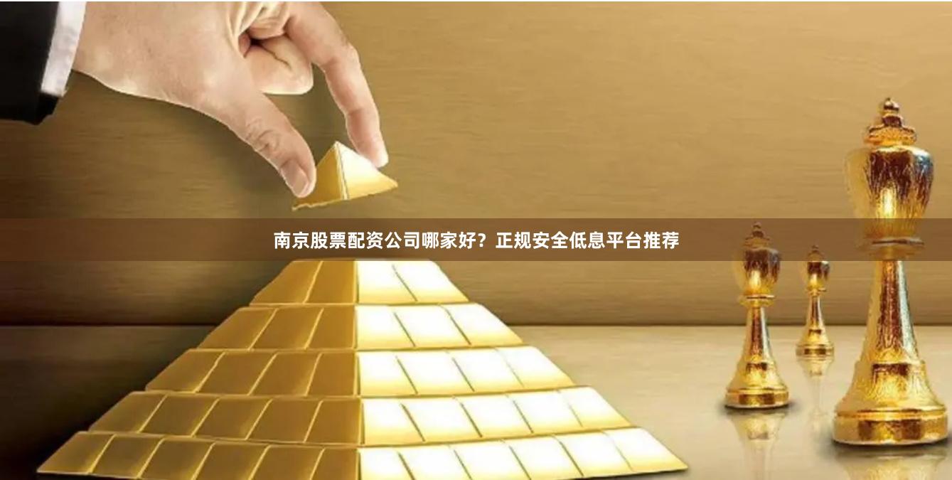 南京股票配资公司哪家好？正规安全低息平台推荐