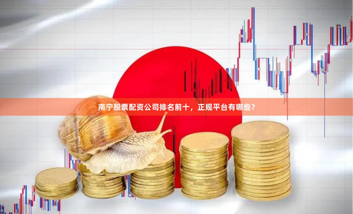 南宁股票配资公司排名前十，正规平台有哪些？
