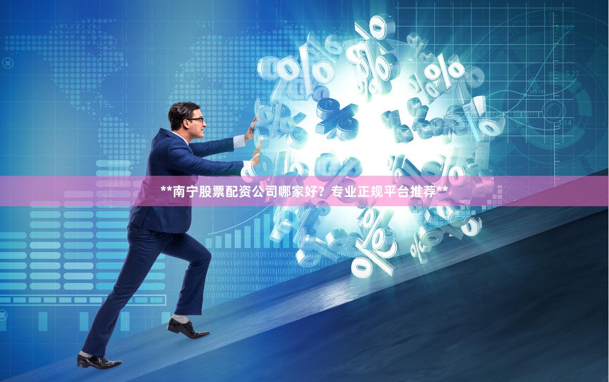 **南宁股票配资公司哪家好？专业正规平台推荐**