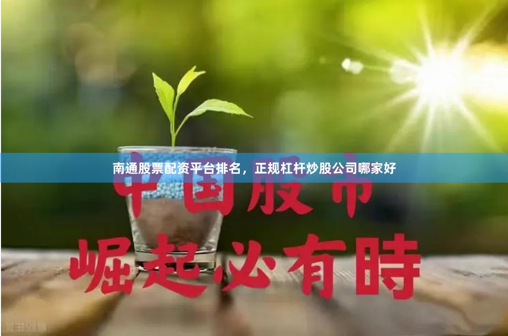 南通股票配资平台排名，正规杠杆炒股公司哪家好