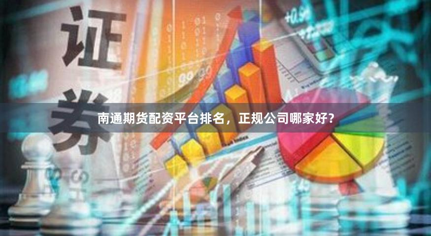 南通期货配资平台排名，正规公司哪家好？